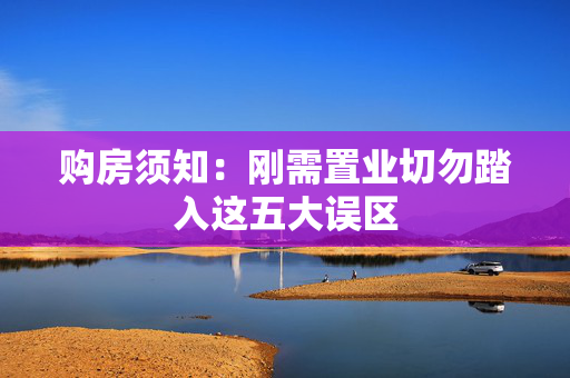 购房须知：刚需置业切勿踏入这五大误区