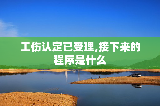 工伤认定已受理,接下来的程序是什么