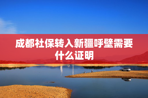 成都社保转入新疆呼壁需要什么证明