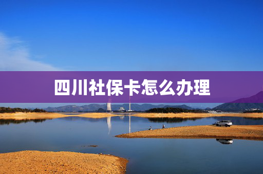 四川社保卡怎么办理