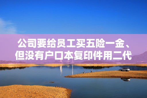 公司要给员工买五险一金、但没有户口本复印件用二代身份证行吗？