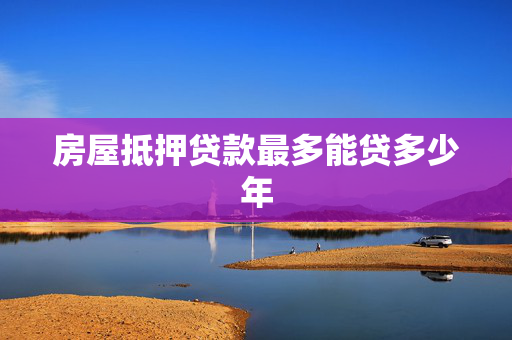 房屋抵押贷款最多能贷多少年