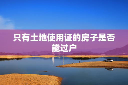 只有土地使用证的房子是否能过户