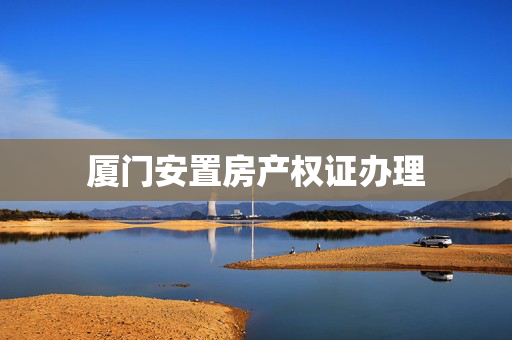 厦门安置房产权证办理