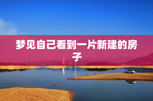 梦见自己看到一片新建的房子