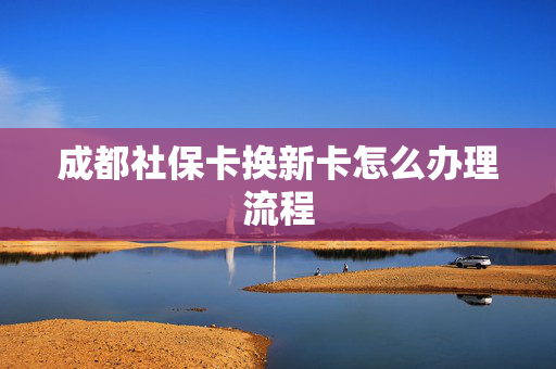 成都社保卡换新卡怎么办理流程