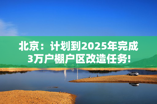 北京：计划到2025年完成3万户棚户区改造任务!
