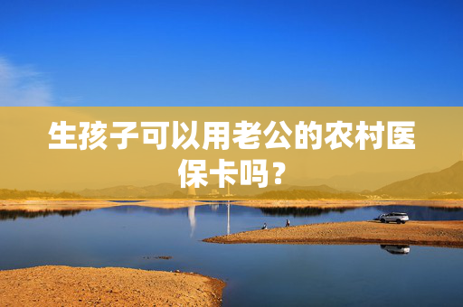 生孩子可以用老公的农村医保卡吗？