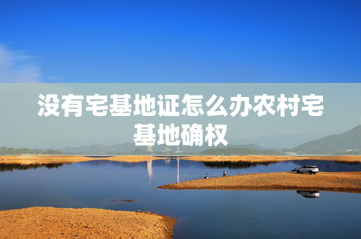没有宅基地证怎么办农村宅基地确权