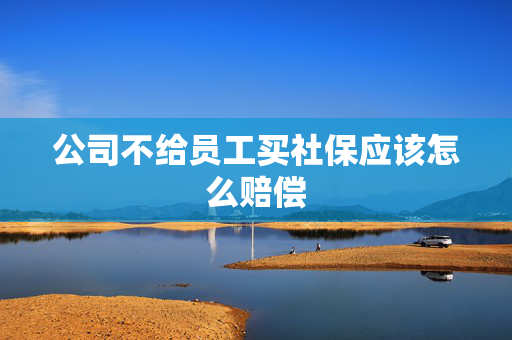 公司不给员工买社保应该怎么赔偿