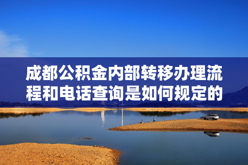 成都公积金内部转移办理流程和电话查询是如何规定的