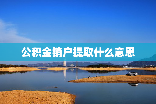 公积金销户提取什么意思