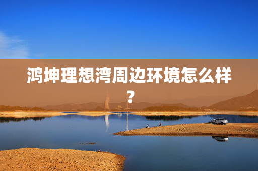 鸿坤理想湾周边环境怎么样？