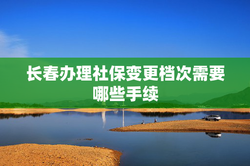 长春办理社保变更档次需要哪些手续