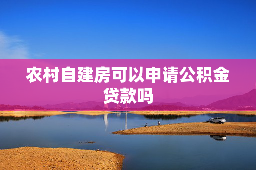 农村自建房可以申请公积金贷款吗