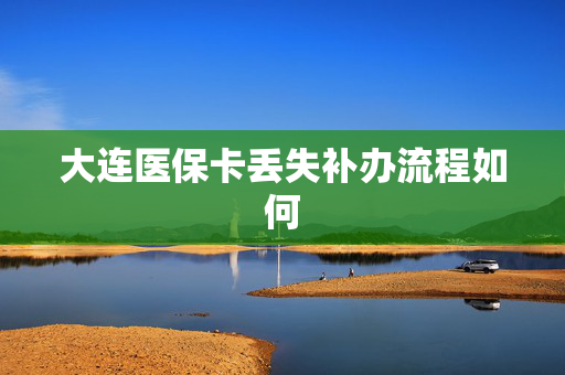 大连医保卡丢失补办流程如何