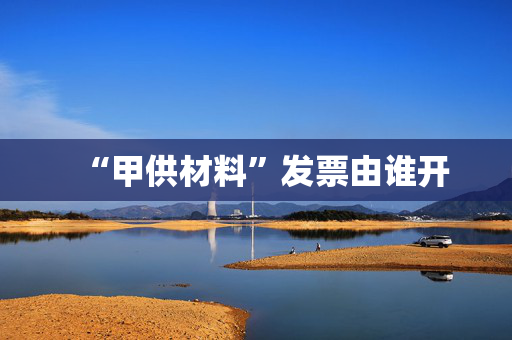 “甲供材料”发票由谁开