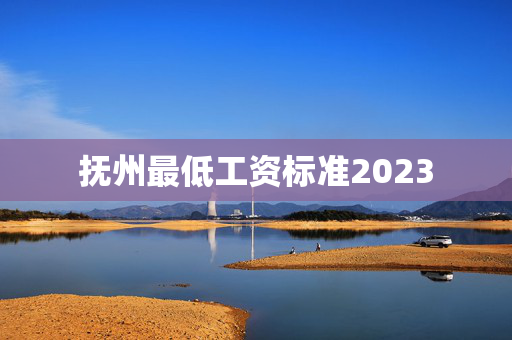抚州最低工资标准2023