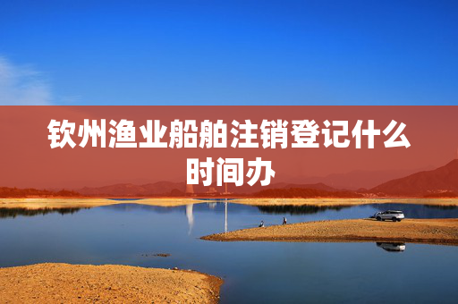 钦州渔业船舶注销登记什么时间办