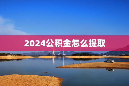2024公积金怎么提取