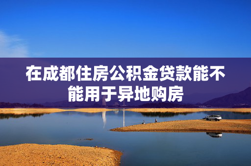 在成都住房公积金贷款能不能用于异地购房