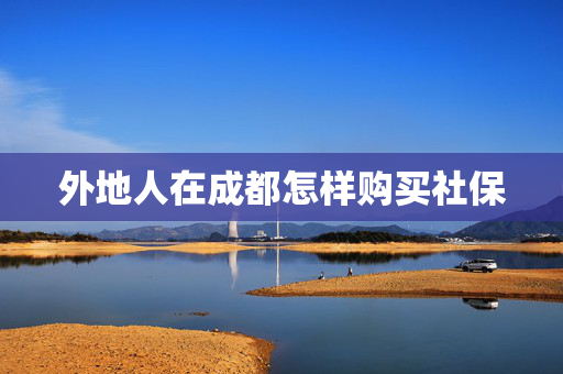 外地人在成都怎样购买社保