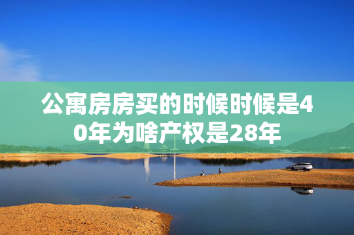 公寓房房买的时候时候是40年为啥产权是28年