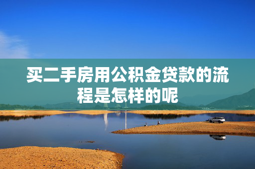 买二手房用公积金贷款的流程是怎样的呢