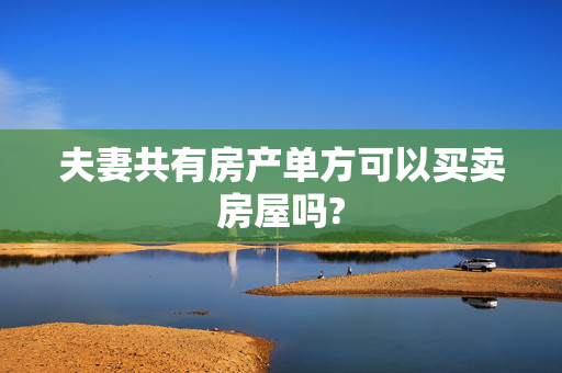 夫妻共有房产单方可以买卖房屋吗?