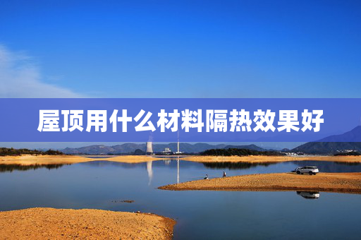 屋顶用什么材料隔热效果好