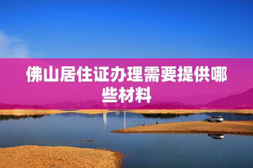 佛山居住证办理需要提供哪些材料