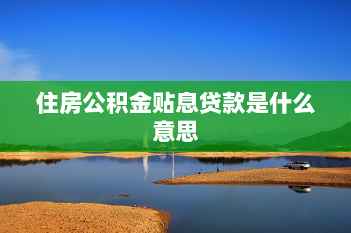 住房公积金贴息贷款是什么意思
