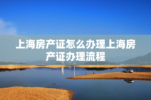 上海房产证怎么办理上海房产证办理流程