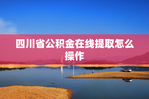 四川省公积金在线提取怎么操作