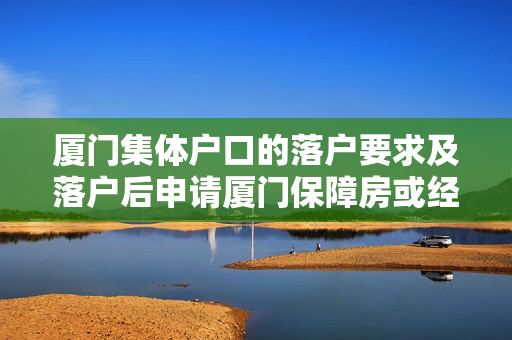 厦门集体户口的落户要求及落户后申请厦门保障房或经济适用房的要求及各项材料？
