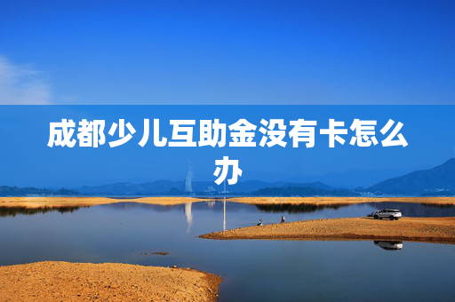 成都少儿互助金没有卡怎么办
