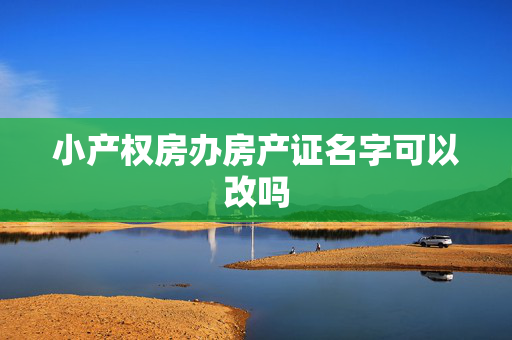 小产权房办房产证名字可以改吗