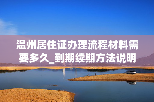 温州居住证办理流程材料需要多久_到期续期方法说明