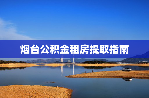 烟台公积金租房提取指南