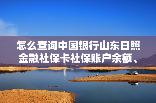 怎么查询中国银行山东日照金融社保卡社保账户余额、明细查询？