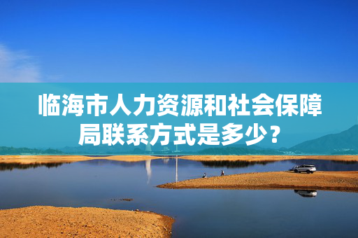 临海市人力资源和社会保障局联系方式是多少？