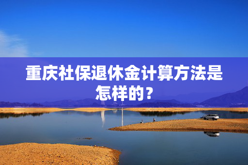 重庆社保退休金计算方法是怎样的？