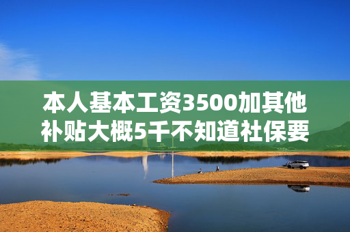 本人基本工资3500加其他补贴大概5千不知道社保要缴纳多少.现在公司扣钱养老保险192.失业12元