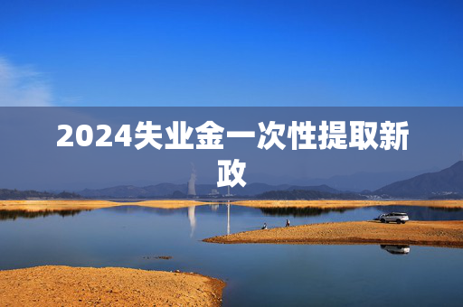 2024失业金一次性提取新政