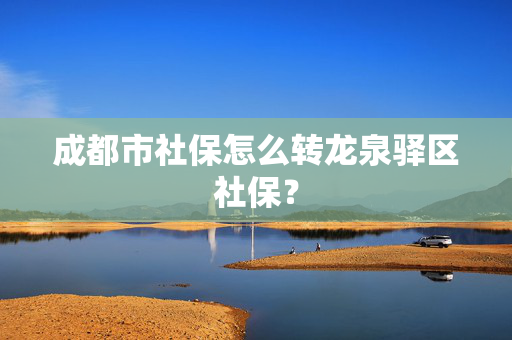 成都市社保怎么转龙泉驿区社保？