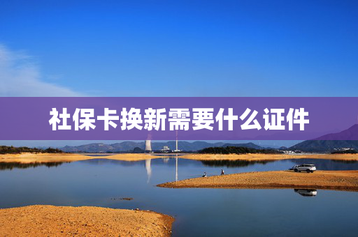 社保卡换新需要什么证件