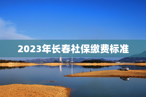 2023年长春社保缴费标准