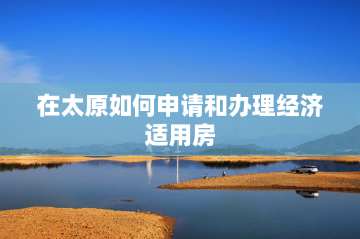 在太原如何申请和办理经济适用房