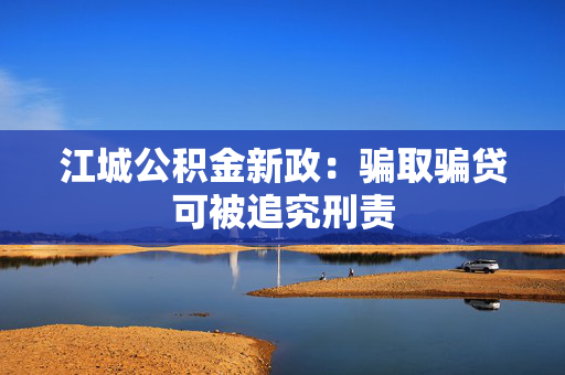 江城公积金新政：骗取骗贷可被追究刑责