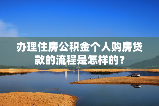 办理住房公积金个人购房贷款的流程是怎样的？